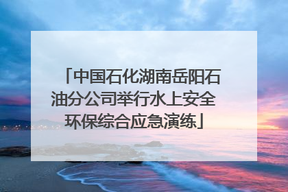 中国石化湖南岳阳石油分公司举行水上安全环保综合应急演练
