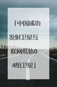 中国成功发射卫星互联网低轨04组卫星