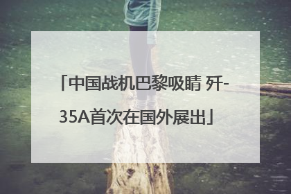 中国战机巴黎吸睛 歼-35A首次在国外展出