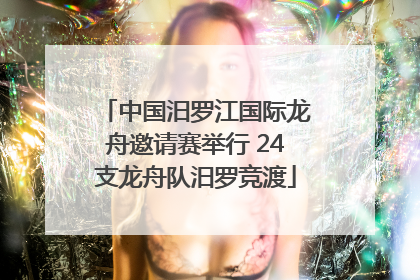 中国汨罗江国际龙舟邀请赛举行 24支龙舟队汨罗竞渡
