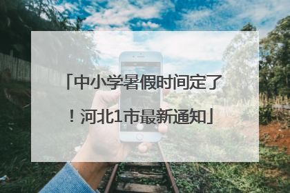 中小学暑假时间定了！河北1市最新通知