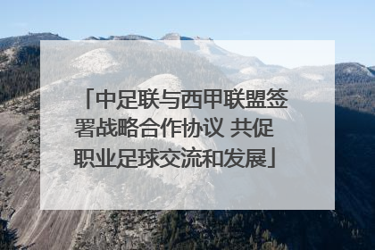 中足联与西甲联盟签署战略合作协议 共促职业足球交流和发展