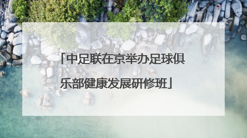 中足联在京举办足球俱乐部健康发展研修班