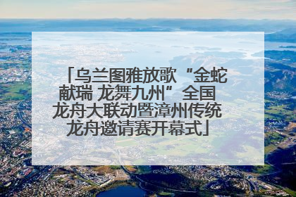 乌兰图雅放歌“金蛇献瑞 龙舞九州”全国龙舟大联动暨漳州传统龙舟邀请赛开幕式