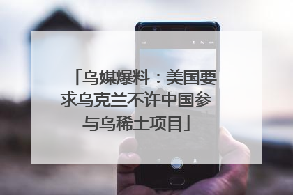 乌媒爆料：美国要求乌克兰不许中国参与乌稀土项目