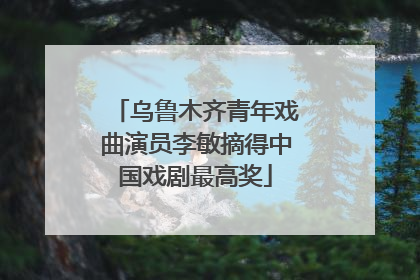 乌鲁木齐青年戏曲演员李敏摘得中国戏剧最高奖