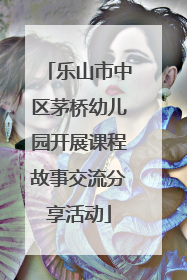 乐山市中区茅桥幼儿园开展课程故事交流分享活动