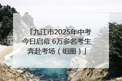 九江市2025年中考今日启幕 6万多名考生奔赴考场（组图）