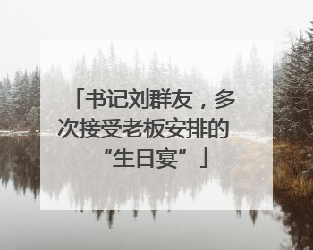 书记刘群友，多次接受老板安排的“生日宴”