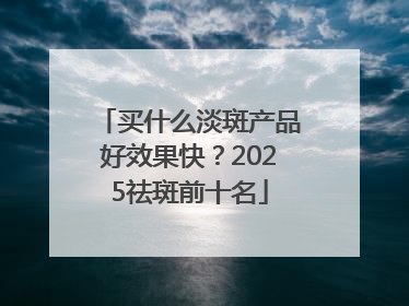 买什么淡斑产品好效果快？2025祛斑前十名