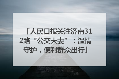 人民日报关注济南312路“公交夫妻”：温情守护，便利群众出行