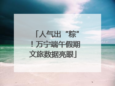 人气出“粽”！万宁端午假期文旅数据亮眼