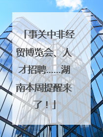 事关中非经贸博览会、人才招聘……湖南本周提醒来了！