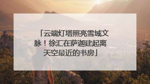 云端灯塔照亮雪域文脉！徐汇在萨迦建起离天空最近的书房