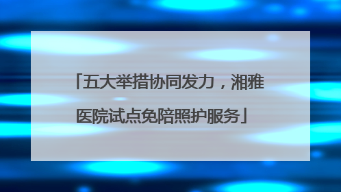 五大举措协同发力，湘雅医院试点免陪照护服务