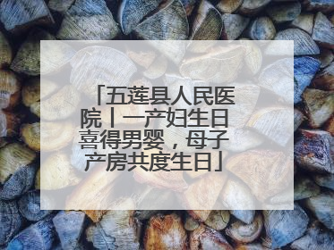 五莲县人民医院丨一产妇生日喜得男婴，母子产房共度生日