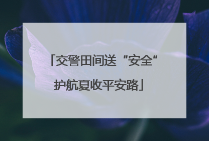 交警田间送“安全” 护航夏收平安路