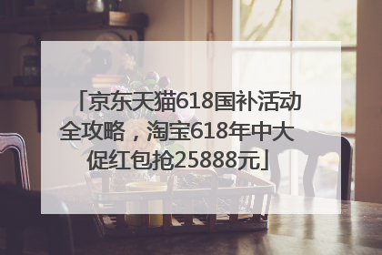 京东天猫618国补活动全攻略，淘宝618年中大促红包抢25888元