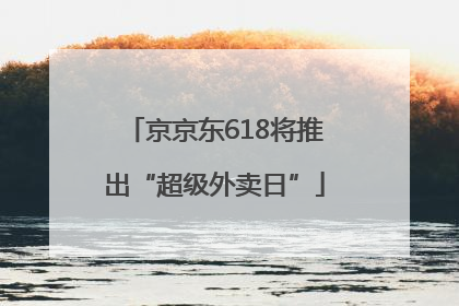 京京东618将推出“超级外卖日”