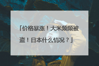价格暴涨！大米频频被盗！日本什么情况？