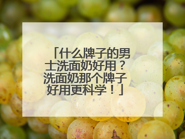 什么牌子的男士洗面奶好用？洗面奶那个牌子好用更科学！