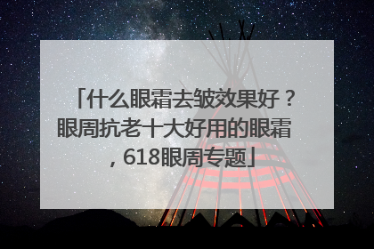 什么眼霜去皱效果好？眼周抗老十大好用的眼霜，618眼周专题