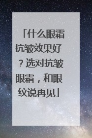 什么眼霜抗皱效果好？选对抗皱眼霜，和眼纹说再见