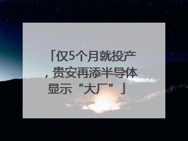 仅5个月就投产，贵安再添半导体显示“大厂”