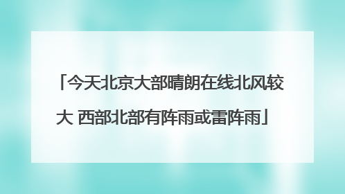 今天北京大部晴朗在线北风较大 西部北部有阵雨或雷阵雨
