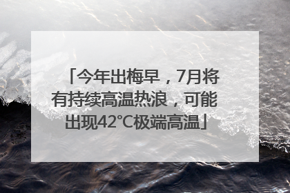 今年出梅早，7月将有持续高温热浪，可能出现42℃极端高温