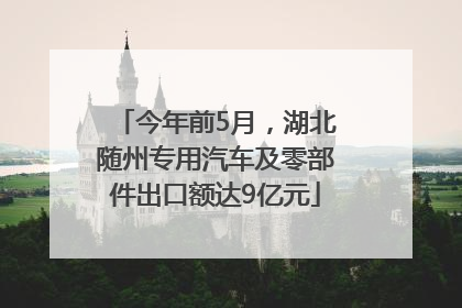 今年前5月，湖北随州专用汽车及零部件出口额达9亿元