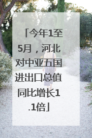 今年1至5月，河北对中亚五国进出口总值同比增长1.1倍
