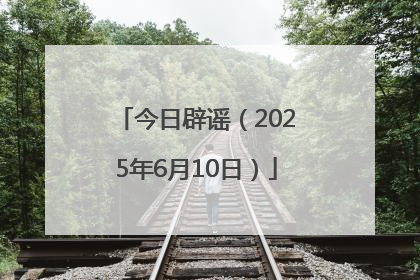 今日辟谣（2025年6月10日）