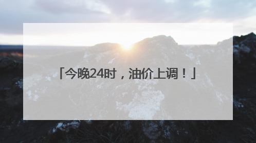 今晚24时，油价上调！