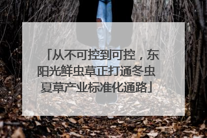 从不可控到可控，东阳光鲜虫草正打通冬虫夏草产业标准化通路