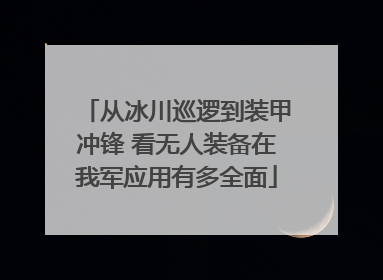 从冰川巡逻到装甲冲锋 看无人装备在我军应用有多全面