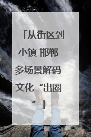 从街区到小镇 邯郸多场景解码文化“出圈”