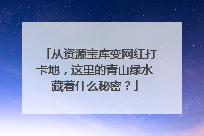 从资源宝库变网红打卡地，这里的青山绿水藏着什么秘密？