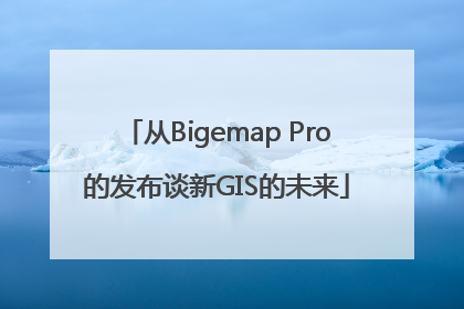 从Bigemap Pro的发布谈新GIS的未来