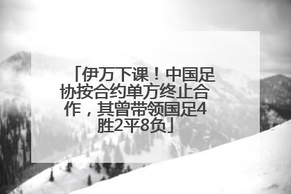 伊万下课！中国足协按合约单方终止合作，其曾带领国足4胜2平8负