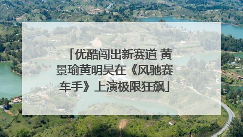 优酷闯出新赛道 黄景瑜黄明昊在《风驰赛车手》上演极限狂飙