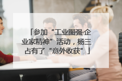 参加“工业图强·企业家精神”活动，杨三占有了“意外收获”