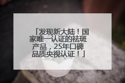 发现新大陆！国家唯一认证的祛斑产品，25年口碑品质央视认证！