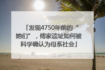 发现4750年前的“她们”，傅家遗址如何被科学确认为母系社会