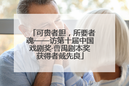 可贵者胆，所要者魂——访第十届中国戏剧奖·曹禺剧本奖获得者戴先良