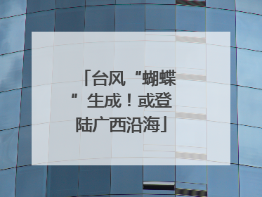 台风“蝴蝶”生成！或登陆广西沿海