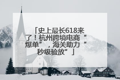 史上最长618来了！杭州跨境电商“爆单”，海关助力“秒级验放”