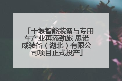 十堰智能装备与专用车产业再添劲旅 思诺威装备（湖北）有限公司项目正式投产