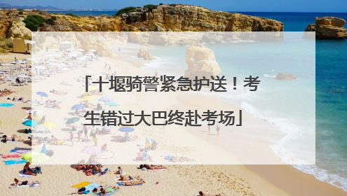 十堰骑警紧急护送！考生错过大巴终赴考场