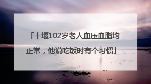 十堰102岁老人血压血脂均正常，他说吃饭时有个习惯